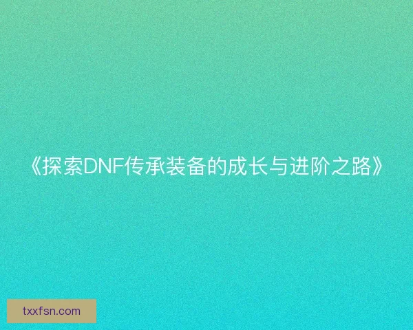 《探索DNF传承装备的成长与进阶之路》
