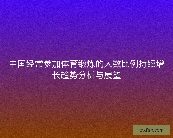 中国经常参加体育锻炼的人数比例持续增长趋势分析与展望