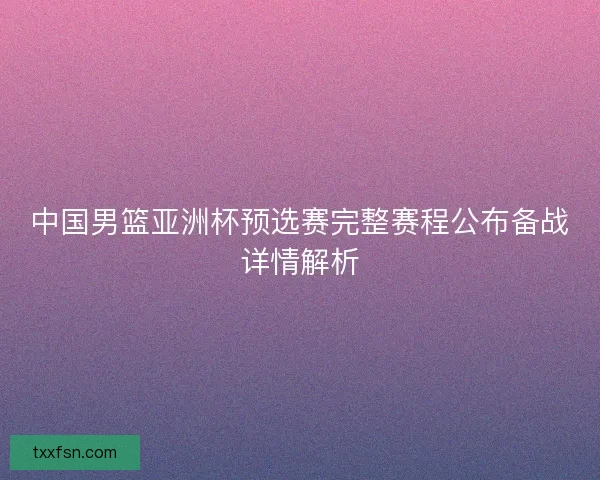 中国男篮亚洲杯预选赛完整赛程公布备战详情解析