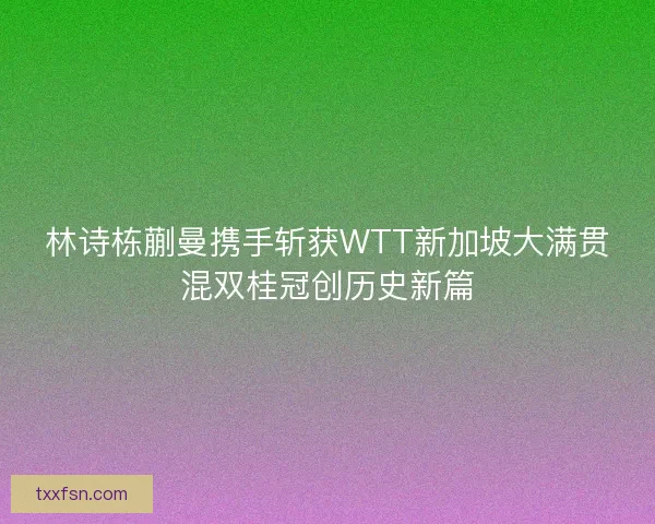 林诗栋蒯曼携手斩获WTT新加坡大满贯混双桂冠创历史新篇