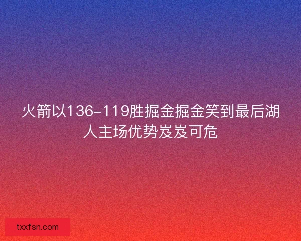 火箭以136-119胜掘金掘金笑到最后湖人主场优势岌岌可危