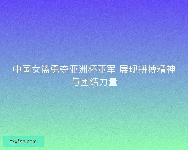 中国女篮勇夺亚洲杯亚军 展现拼搏精神与团结力量