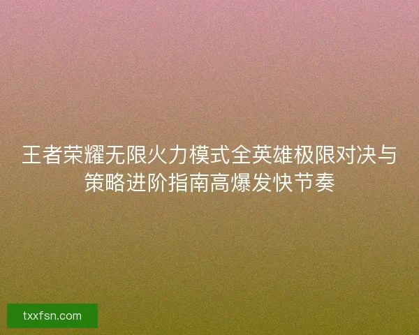 王者荣耀无限火力模式全英雄极限对决与策略进阶指南高爆发快节奏