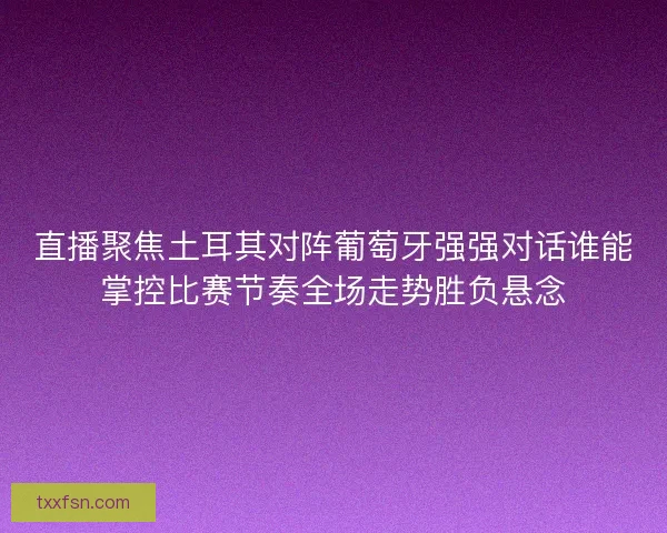 直播聚焦土耳其对阵葡萄牙强强对话谁能掌控比赛节奏全场走势胜负悬念