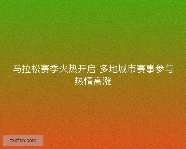 马拉松赛季火热开启 多地城市赛事参与热情高涨