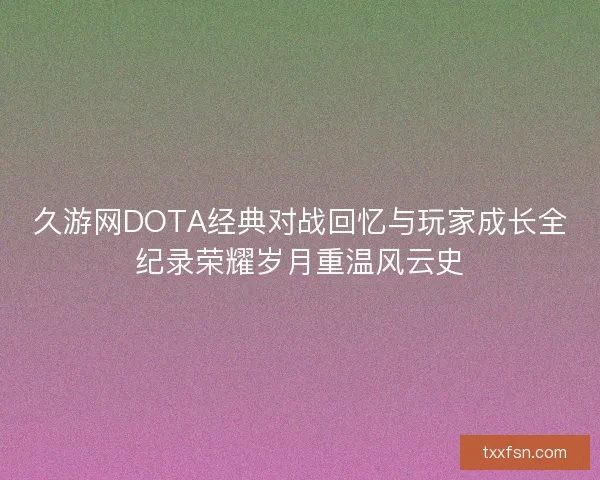 久游网DOTA经典对战回忆与玩家成长全纪录荣耀岁月重温风云史