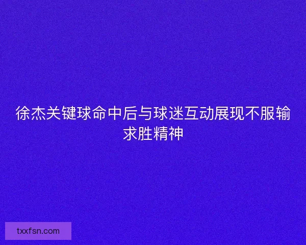 徐杰关键球命中后与球迷互动展现不服输求胜精神