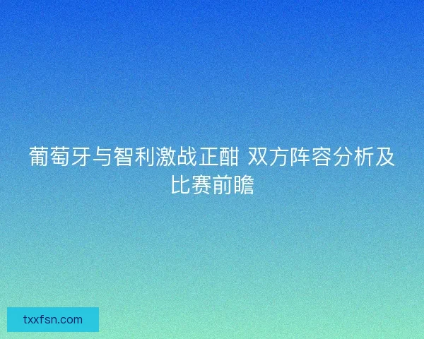 葡萄牙与智利激战正酣 双方阵容分析及比赛前瞻