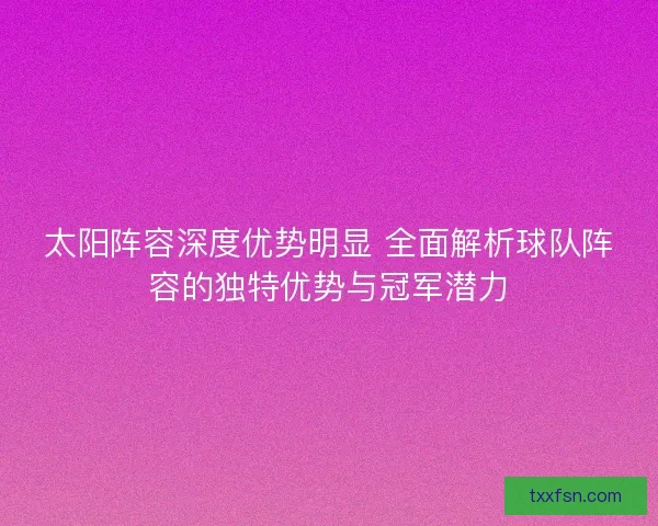 太阳阵容深度优势明显 全面解析球队阵容的独特优势与冠军潜力