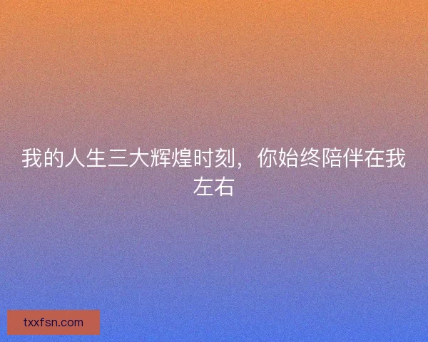 我的人生三大辉煌时刻，你始终陪伴在我左右