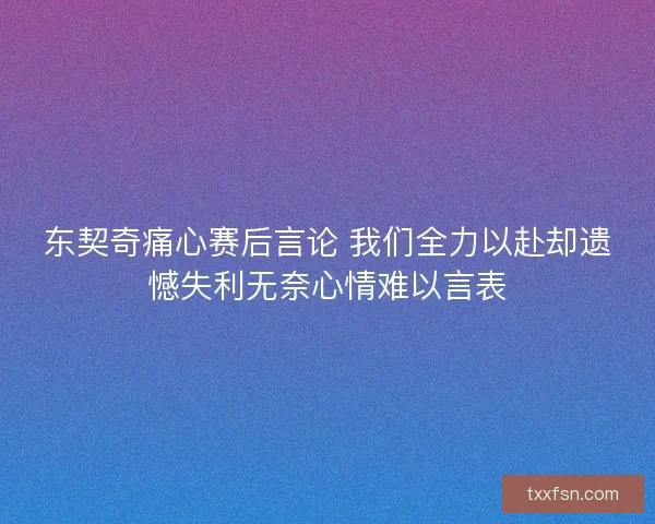 东契奇痛心赛后言论 我们全力以赴却遗憾失利无奈心情难以言表