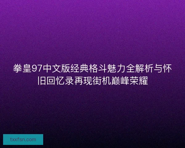 拳皇97中文版经典格斗魅力全解析与怀旧回忆录再现街机巅峰荣耀