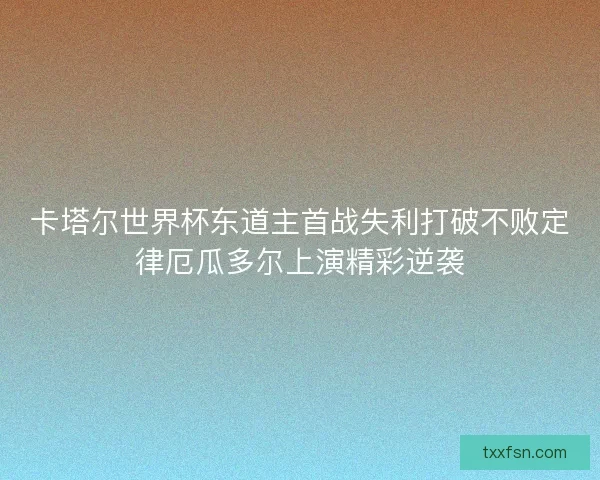 卡塔尔世界杯东道主首战失利打破不败定律厄瓜多尔上演精彩逆袭