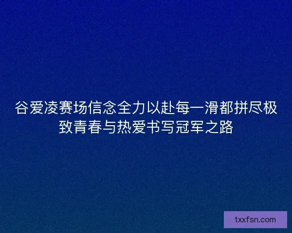 谷爱凌赛场信念全力以赴每一滑都拼尽极致青春与热爱书写冠军之路