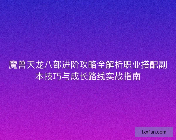 魔兽天龙八部进阶攻略全解析职业搭配副本技巧与成长路线实战指南