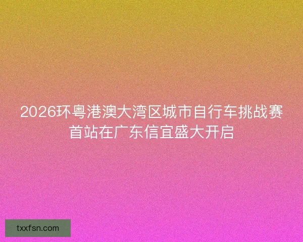 2026环粤港澳大湾区城市自行车挑战赛首站在广东信宜盛大开启