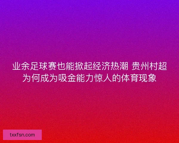 业余足球赛也能掀起经济热潮 贵州村超为何成为吸金能力惊人的体育现象