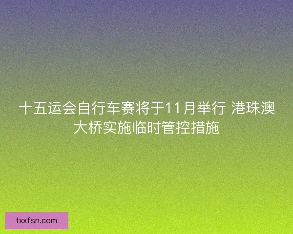 十五运会自行车赛将于11月举行 港珠澳大桥实施临时管控措施