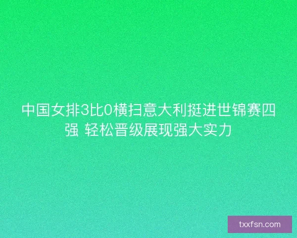 中国女排3比0横扫意大利挺进世锦赛四强 轻松晋级展现强大实力