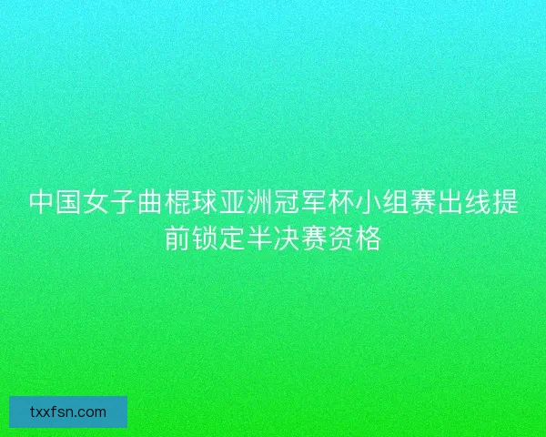 中国女子曲棍球亚洲冠军杯小组赛出线提前锁定半决赛资格