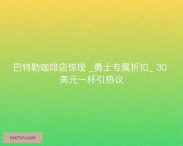 巴特勒咖啡店惊现 _勇士专属折扣_ 30 美元一杯引热议