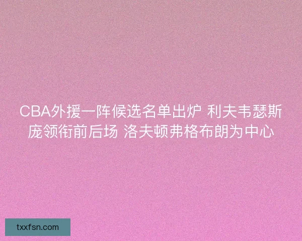 CBA外援一阵候选名单出炉 利夫韦瑟斯庞领衔前后场 洛夫顿弗格布朗为中心